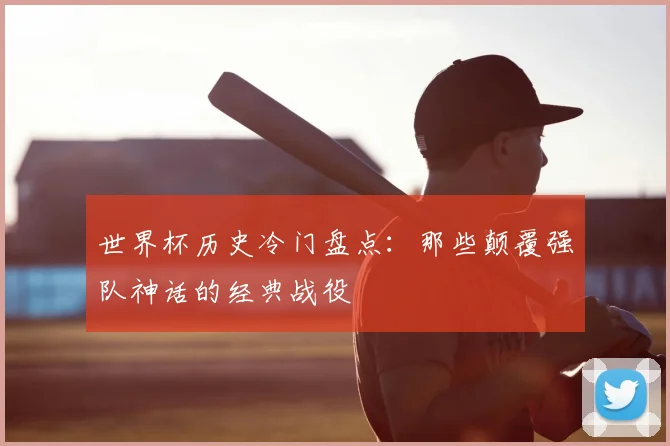 世界杯历史冷门盘点：那些颠覆强队神话的经典战役