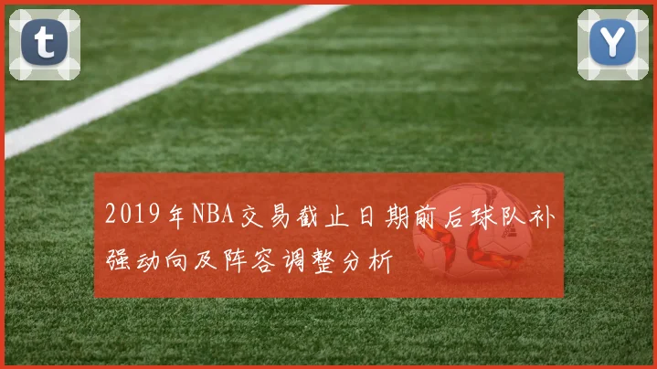 2019年NBA交易截止日期前后球队补强动向及阵容调整分析