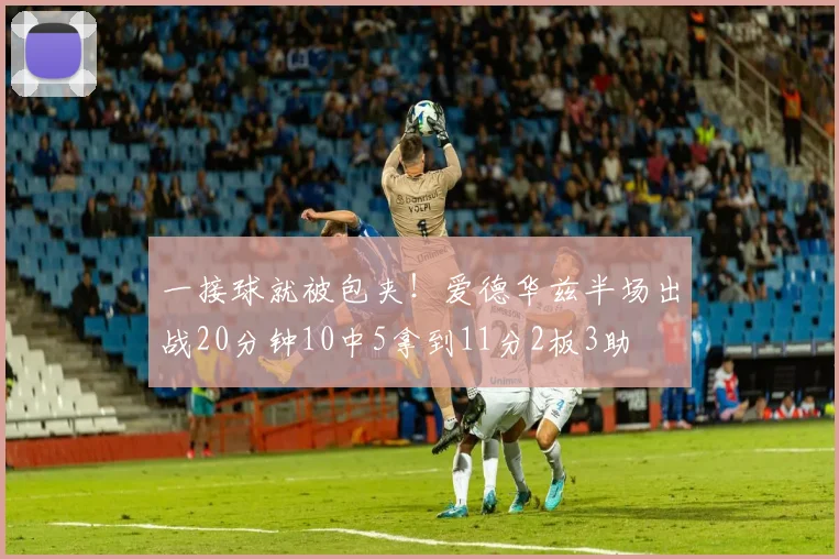 一接球就被包夹！爱德华兹半场出战20分钟10中5拿到11分2板3助