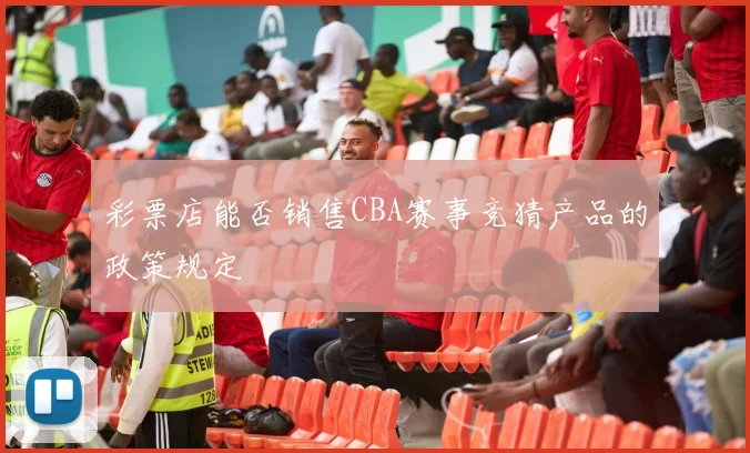 彩票店能否销售CBA赛事竞猜产品的政策规定