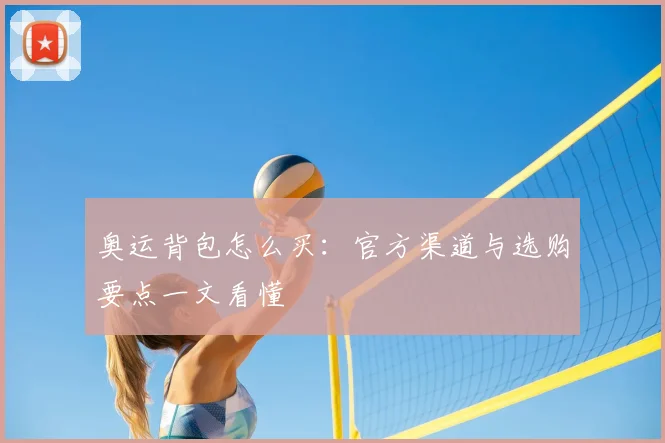 奥运背包怎么买：官方渠道与选购要点一文看懂