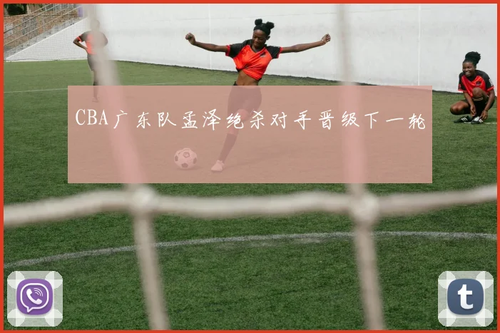 CBA广东队孟泽绝杀对手晋级下一轮