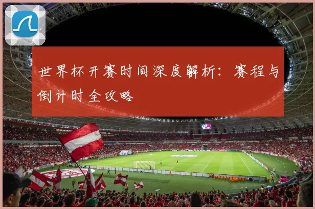 世界杯开赛时间深度解析：赛程与倒计时全攻略