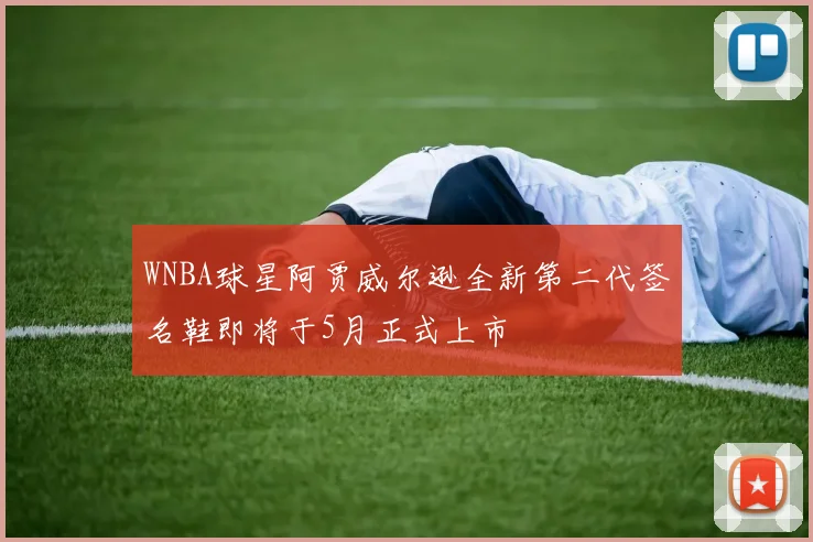 WNBA球星阿贾威尔逊全新第二代签名鞋即将于5月正式上市