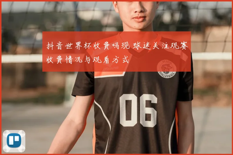 抖音世界杯收费吗现 球迷关注观赛收费情况与观看方式