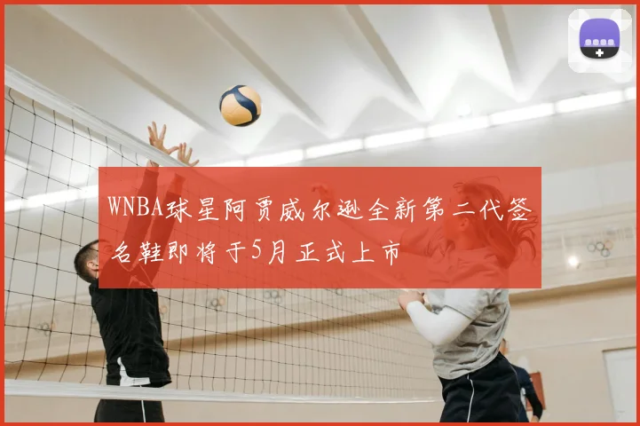WNBA球星阿贾威尔逊全新第二代签名鞋即将于5月正式上市