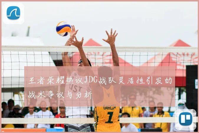 王者荣耀热议JDG战队灵活性引发的战术争议与分析