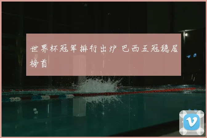 世界杯冠军排行出炉 巴西五冠稳居榜首