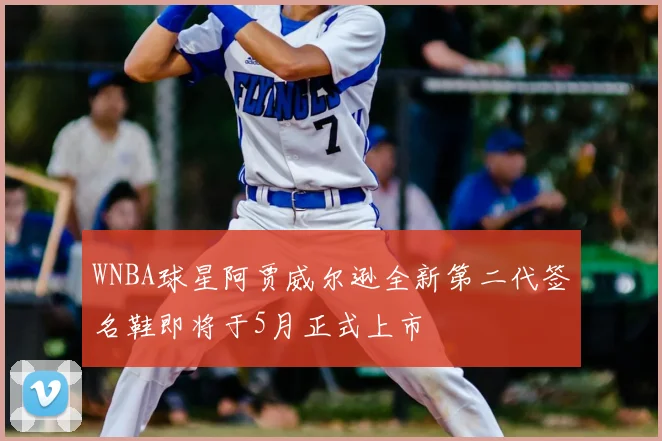 WNBA球星阿贾威尔逊全新第二代签名鞋即将于5月正式上市