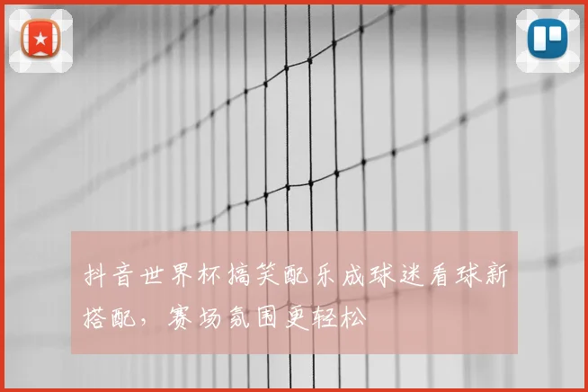 抖音世界杯搞笑配乐成球迷看球新搭配，赛场氛围更轻松