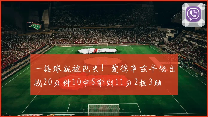 一接球就被包夹!爱德华兹半场出战20分钟10中5拿到11分2板3助