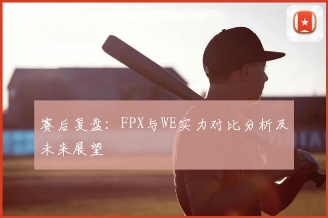 赛后复盘：FPX与WE实力对比分析及未来展望