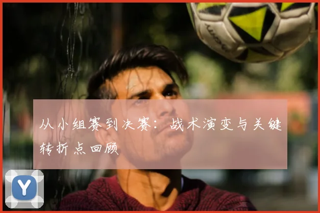 从小组赛到决赛：战术演变与关键转折点回顾