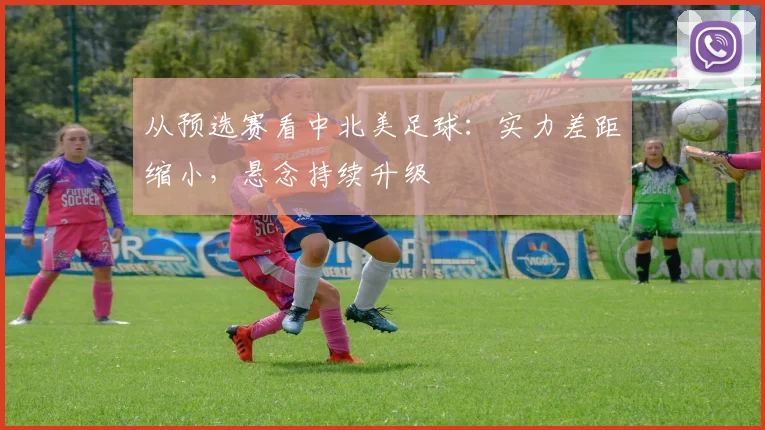 从预选赛看中北美足球：实力差距缩小，悬念持续升级