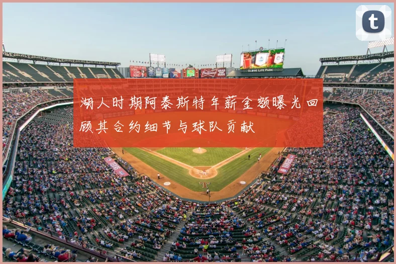 湖人时期阿泰斯特年薪金额曝光回顾其合约细节与球队贡献