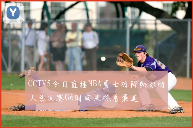 CCTV5今日直播NBA勇士对阵凯尔特人总决赛G6时间及观看渠道