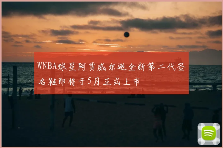 WNBA球星阿贾威尔逊全新第二代签名鞋即将于5月正式上市
