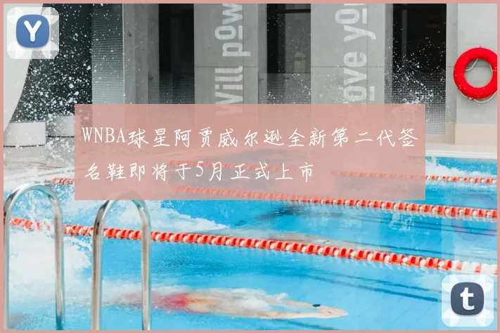 WNBA球星阿贾威尔逊全新第二代签名鞋即将于5月正式上市