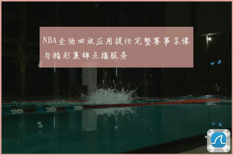 NBA全场回放应用提供完整赛事录像与精彩集锦点播服务