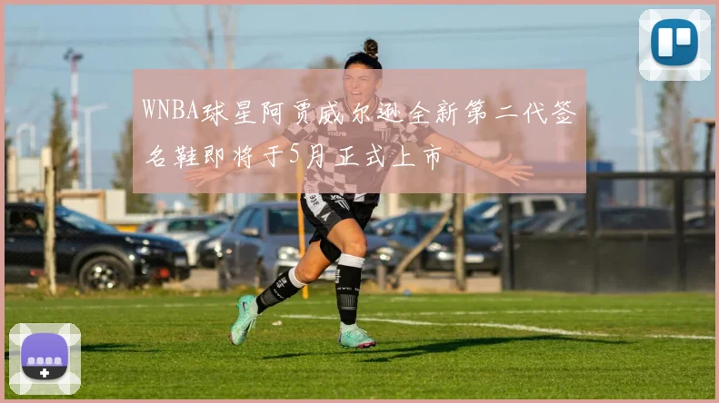 WNBA球星阿贾威尔逊全新第二代签名鞋即将于5月正式上市